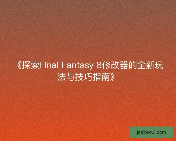《探索Final Fantasy 8修改器的全新玩法与技巧指南》