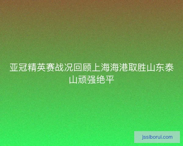 亚冠精英赛战况回顾上海海港取胜山东泰山顽强绝平