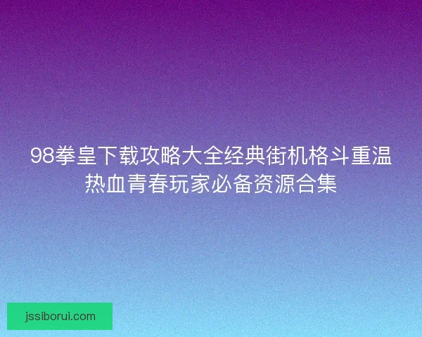 98拳皇下载攻略大全经典街机格斗重温热血青春玩家必备资源合集