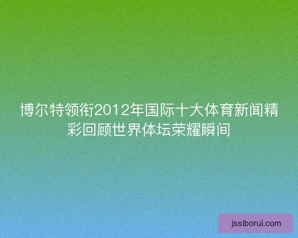 博尔特领衔2012年国际十大体育新闻精彩回顾世界体坛荣耀瞬间