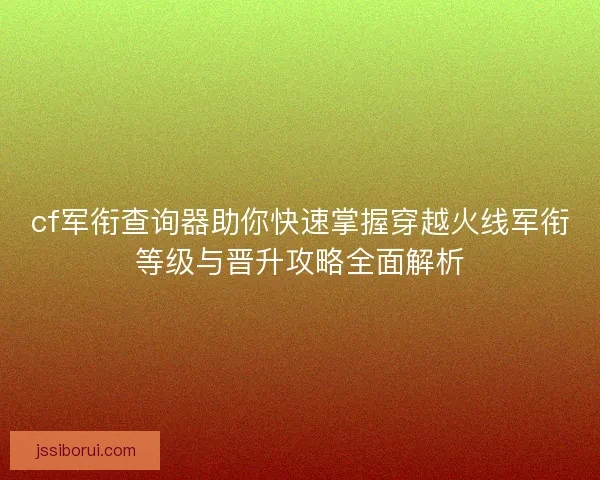 cf军衔查询器助你快速掌握穿越火线军衔等级与晋升攻略全面解析
