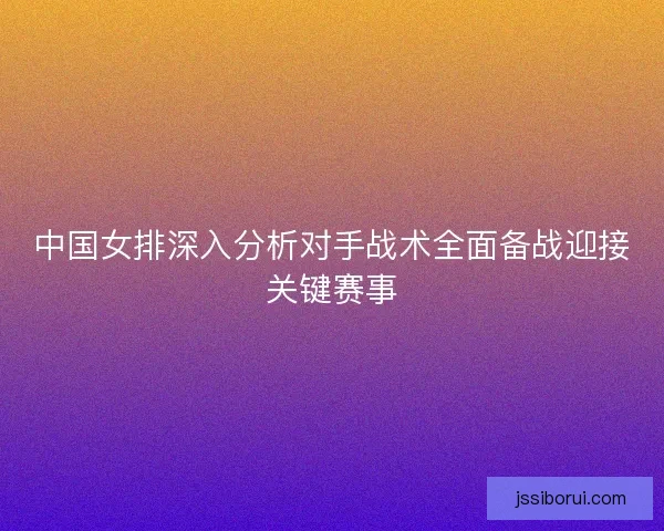 中国女排深入分析对手战术全面备战迎接关键赛事