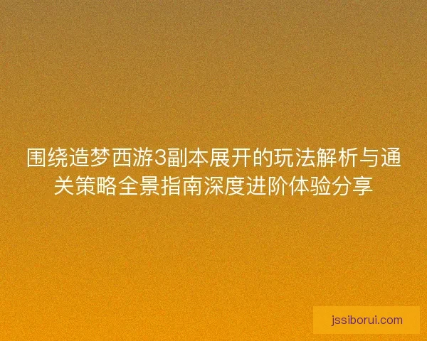 围绕造梦西游3副本展开的玩法解析与通关策略全景指南深度进阶体验分享